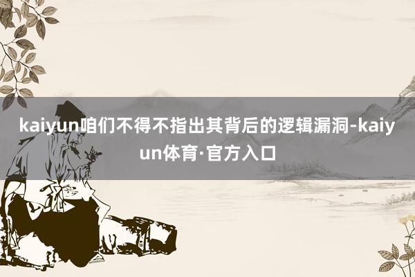 kaiyun咱们不得不指出其背后的逻辑漏洞-kaiyun体育·官方入口