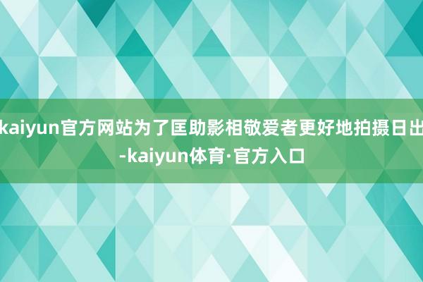 kaiyun官方网站为了匡助影相敬爱者更好地拍摄日出-kaiyun体育·官方入口