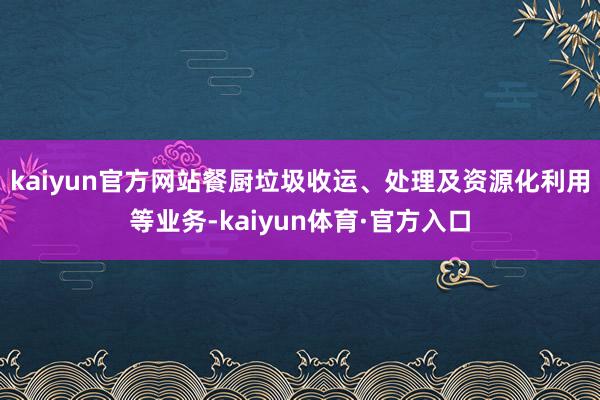 kaiyun官方网站餐厨垃圾收运、处理及资源化利用等业务-kaiyun体育·官方入口