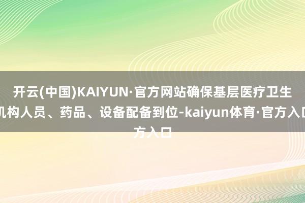 开云(中国)KAIYUN·官方网站确保基层医疗卫生机构人员、药品、设备配备到位-kaiyun体育·官方入口