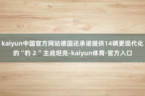 kaiyun中国官方网站德国还承诺提供14辆更现代化的“豹 2 ”主战坦克-kaiyun体育·官方入口