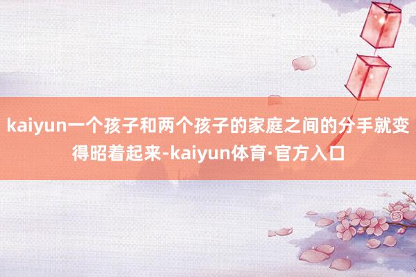 kaiyun一个孩子和两个孩子的家庭之间的分手就变得昭着起来-kaiyun体育·官方入口