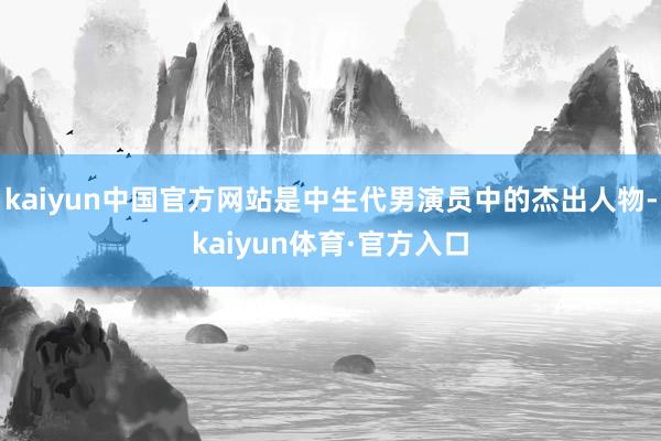 kaiyun中国官方网站是中生代男演员中的杰出人物-kaiyun体育·官方入口