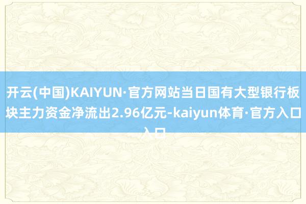 开云(中国)KAIYUN·官方网站当日国有大型银行板块主力资金净流出2.96亿元-kaiyun体育·官方入口