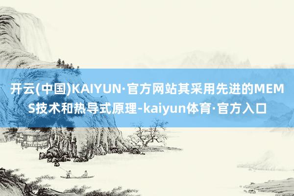 开云(中国)KAIYUN·官方网站其采用先进的MEMS技术和热导式原理-kaiyun体育·官方入口