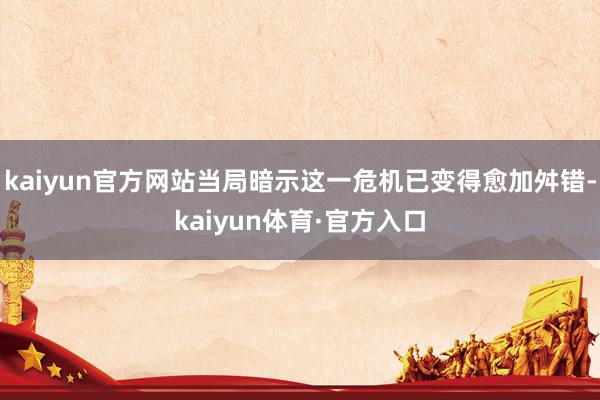 kaiyun官方网站当局暗示这一危机已变得愈加舛错-kaiyun体育·官方入口