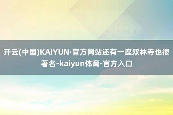 开云(中国)KAIYUN·官方网站还有一座双林寺也很著名-kaiyun体育·官方入口