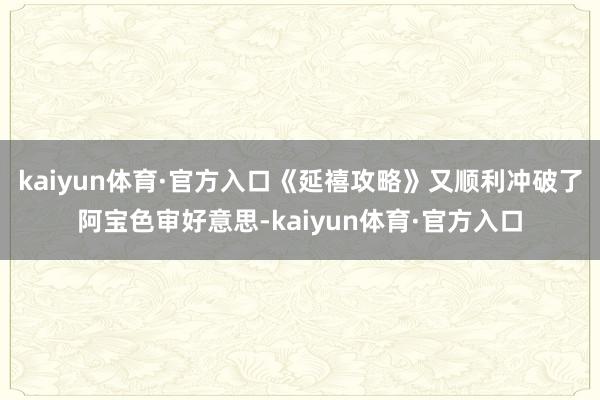 kaiyun体育·官方入口《延禧攻略》又顺利冲破了阿宝色审好意思-kaiyun体育·官方入口