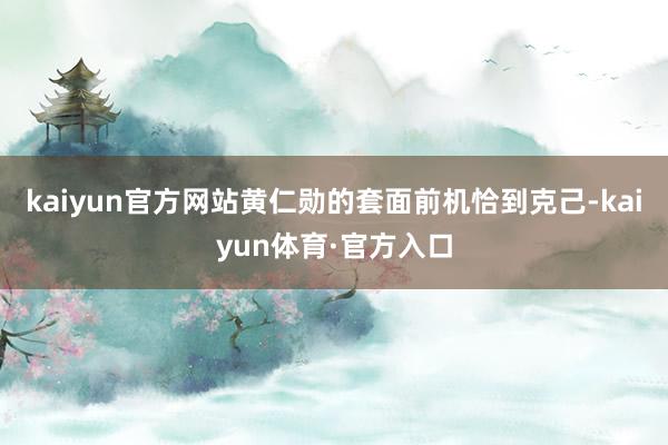 kaiyun官方网站黄仁勋的套面前机恰到克己-kaiyun体育·官方入口