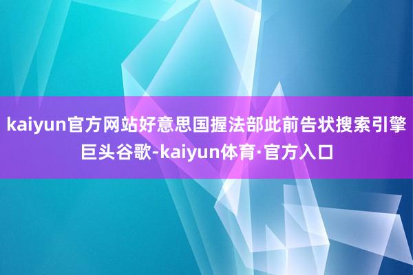 kaiyun官方网站　　好意思国握法部此前告状搜索引擎巨头谷歌-kaiyun体育·官方入口