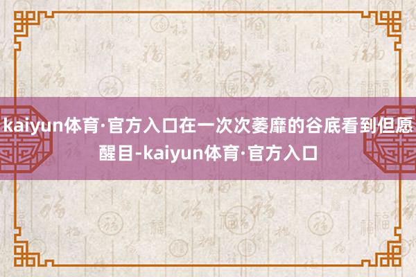 kaiyun体育·官方入口在一次次萎靡的谷底看到但愿醒目-kaiyun体育·官方入口