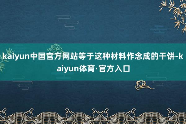 kaiyun中国官方网站等于这种材料作念成的干饼-kaiyun体育·官方入口