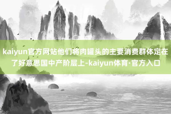 kaiyun官方网站他们将肉罐头的主要消费群体定在了好意思国中产阶层上-kaiyun体育·官方入口