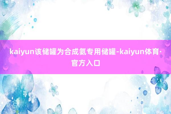 kaiyun该储罐为合成氨专用储罐-kaiyun体育·官方入口