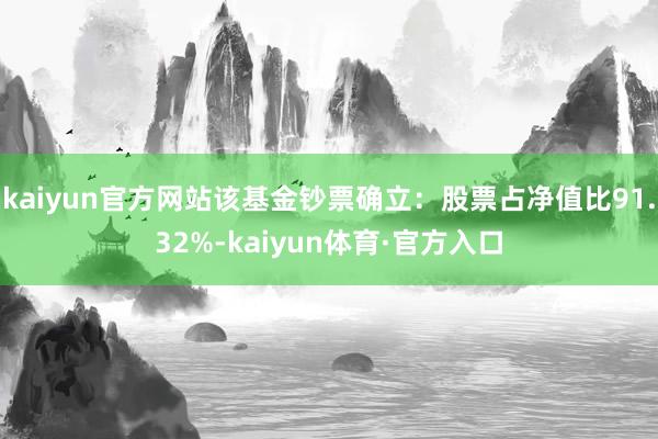 kaiyun官方网站该基金钞票确立：股票占净值比91.32%-kaiyun体育·官方入口