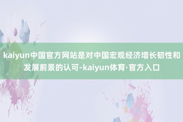 kaiyun中国官方网站是对中国宏观经济增长韧性和发展前景的认可-kaiyun体育·官方入口