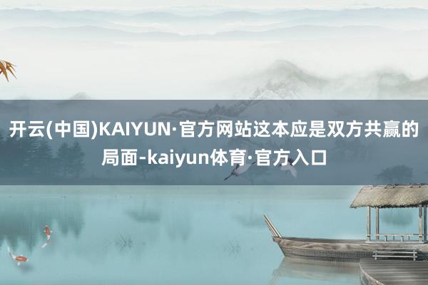 开云(中国)KAIYUN·官方网站这本应是双方共赢的局面-kaiyun体育·官方入口