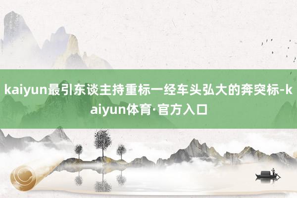 kaiyun最引东谈主持重标一经车头弘大的奔突标-kaiyun体育·官方入口