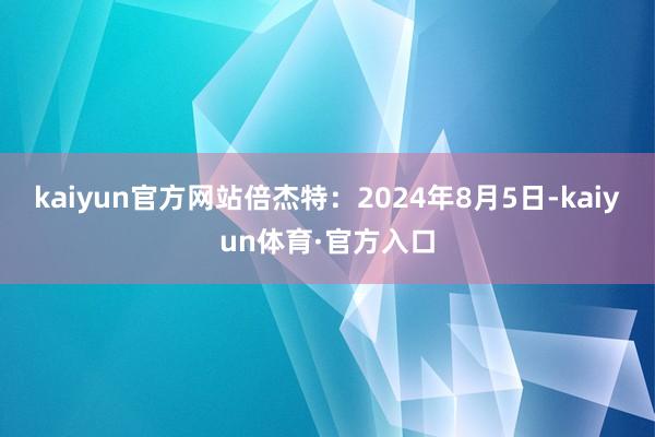 kaiyun官方网站倍杰特：2024年8月5日-kaiyun体育·官方入口