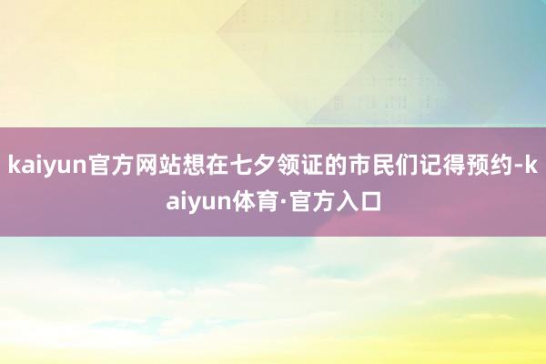 kaiyun官方网站想在七夕领证的市民们记得预约-kaiyun体育·官方入口