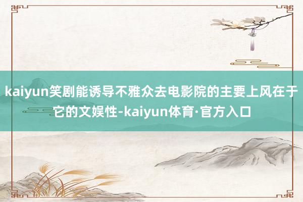 kaiyun笑剧能诱导不雅众去电影院的主要上风在于它的文娱性-kaiyun体育·官方入口