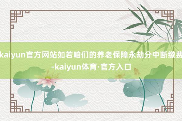 kaiyun官方网站如若咱们的养老保障永劫分中断缴费-kaiyun体育·官方入口