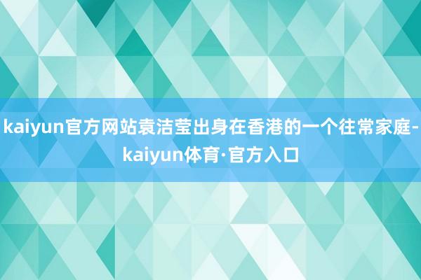 kaiyun官方网站袁洁莹出身在香港的一个往常家庭-kaiyun体育·官方入口