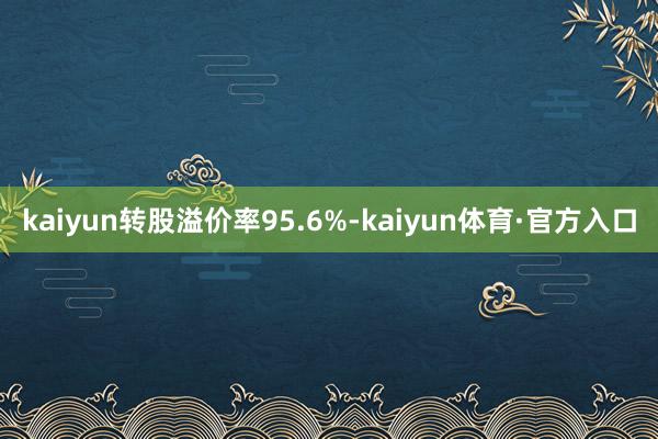 kaiyun转股溢价率95.6%-kaiyun体育·官方入口