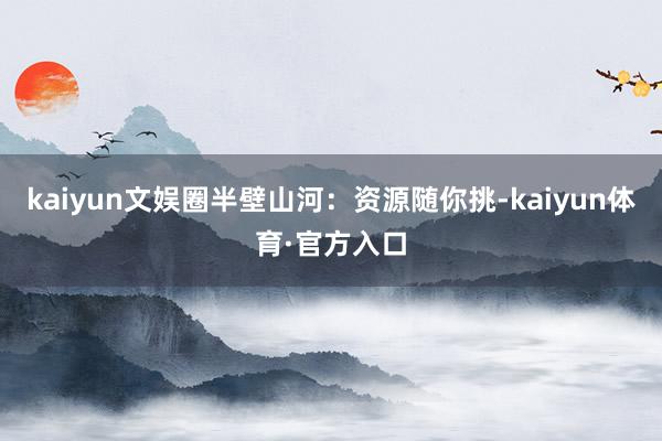 kaiyun文娱圈半壁山河：资源随你挑-kaiyun体育·官方入口