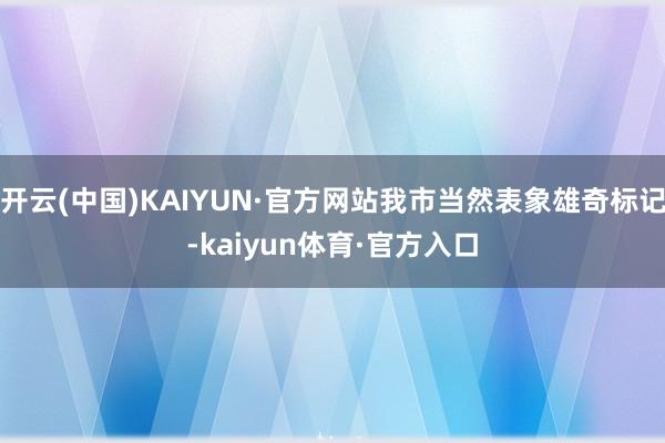 开云(中国)KAIYUN·官方网站我市当然表象雄奇标记-kaiyun体育·官方入口