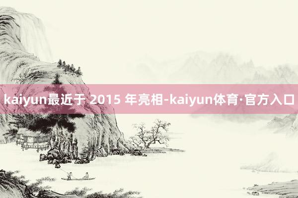 kaiyun最近于 2015 年亮相-kaiyun体育·官方入口