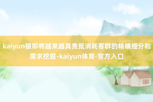 kaiyun银即将越来越真贵抵消耗客群的精确细分和需求挖掘-kaiyun体育·官方入口