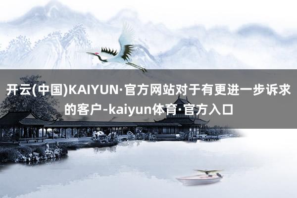 开云(中国)KAIYUN·官方网站对于有更进一步诉求的客户-kaiyun体育·官方入口