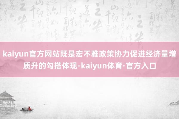 kaiyun官方网站既是宏不雅政策协力促进经济量增质升的勾搭体现-kaiyun体育·官方入口