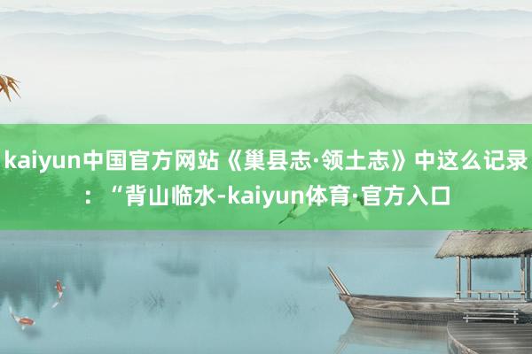 kaiyun中国官方网站《巢县志·领土志》中这么记录：“背山临水-kaiyun体育·官方入口