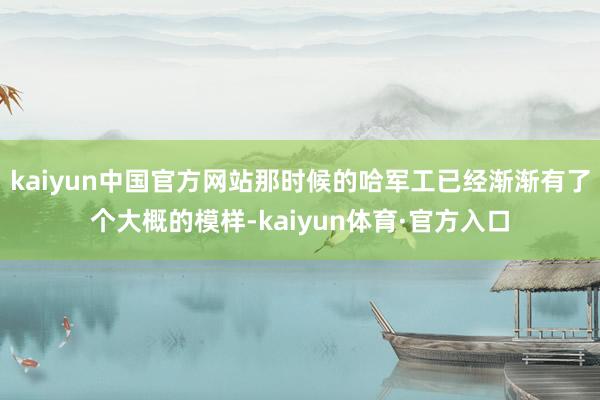 kaiyun中国官方网站那时候的哈军工已经渐渐有了个大概的模样-kaiyun体育·官方入口