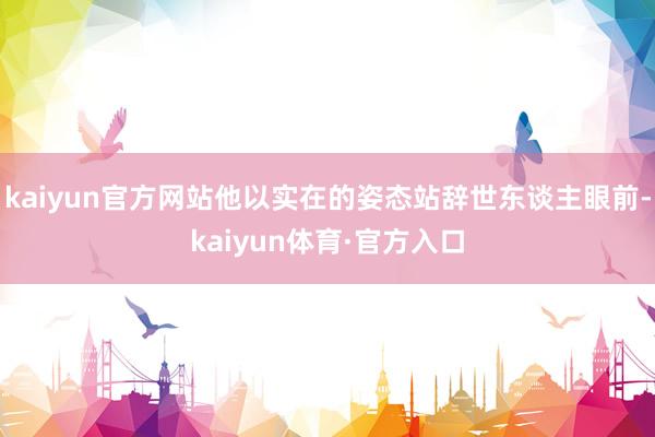 kaiyun官方网站他以实在的姿态站辞世东谈主眼前-kaiyun体育·官方入口