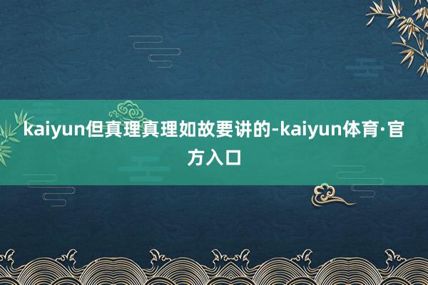 kaiyun但真理真理如故要讲的-kaiyun体育·官方入口