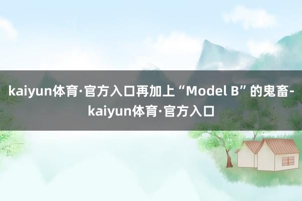 kaiyun体育·官方入口再加上“Model B”的鬼畜-kaiyun体育·官方入口