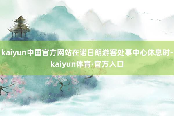 kaiyun中国官方网站在诺日朗游客处事中心休息时-kaiyun体育·官方入口