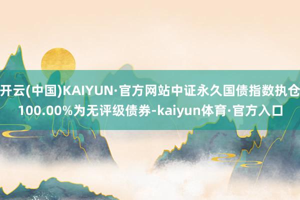 开云(中国)KAIYUN·官方网站中证永久国债指数执仓100.00%为无评级债券-kaiyun体育·官方入口