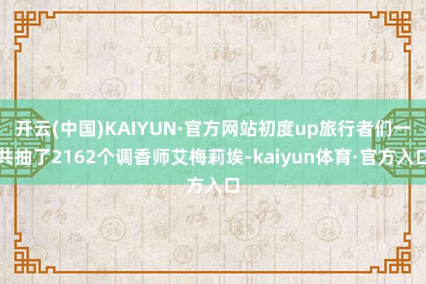 开云(中国)KAIYUN·官方网站初度up旅行者们一共抽了2162个调香师艾梅莉埃-kaiyun体育·官方入口