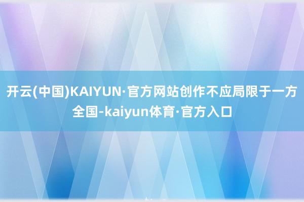 开云(中国)KAIYUN·官方网站创作不应局限于一方全国-kaiyun体育·官方入口