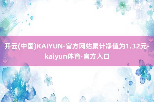 开云(中国)KAIYUN·官方网站累计净值为1.32元-kaiyun体育·官方入口