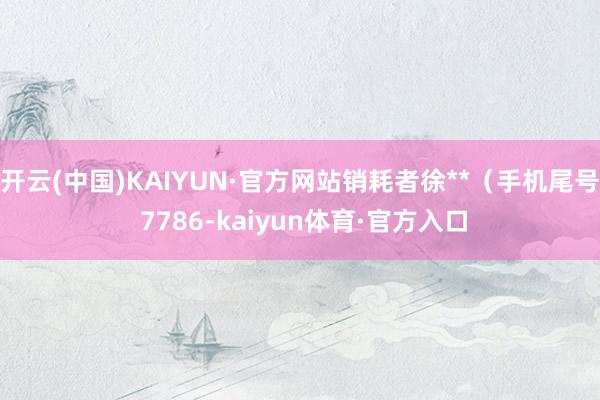 开云(中国)KAIYUN·官方网站销耗者徐**（手机尾号 7786-kaiyun体育·官方入口