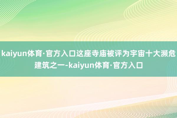 kaiyun体育·官方入口这座寺庙被评为宇宙十大濒危建筑之一-kaiyun体育·官方入口