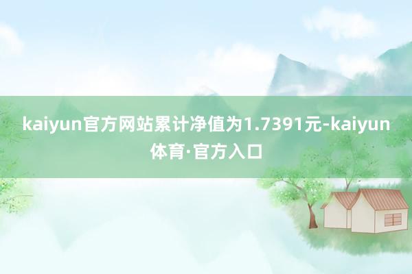 kaiyun官方网站累计净值为1.7391元-kaiyun体育·官方入口