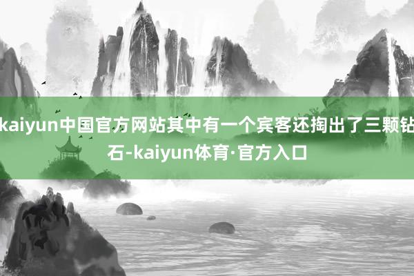 kaiyun中国官方网站其中有一个宾客还掏出了三颗钻石-kaiyun体育·官方入口