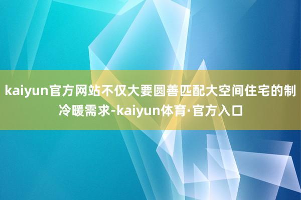 kaiyun官方网站不仅大要圆善匹配大空间住宅的制冷暖需求-kaiyun体育·官方入口