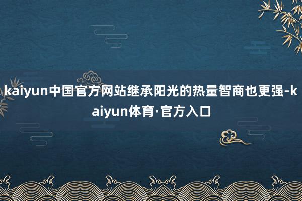 kaiyun中国官方网站继承阳光的热量智商也更强-kaiyun体育·官方入口